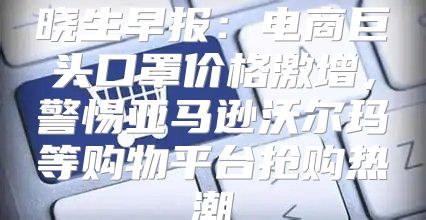 晓生早报：电商巨头口罩价格激增，警惕亚马逊沃尔玛等购物平台抢购热潮