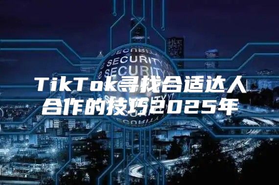 TikTok寻找合适达人合作的技巧2025年