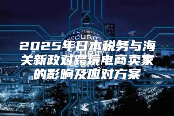 2025年日本税务与海关新政对跨境电商卖家的影响及应对方案