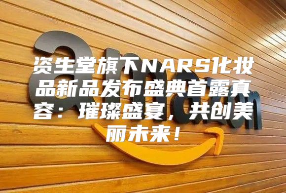 资生堂旗下NARS化妆品新品发布盛典首露真容：璀璨盛宴，共创美丽未来！