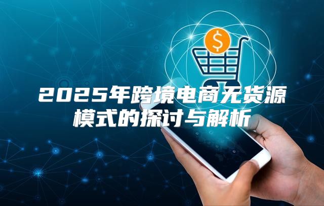 2025年跨境电商无货源模式的探讨与解析