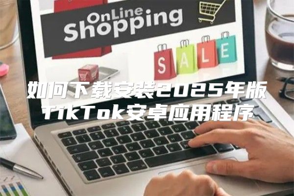 如何下载安装2025年版TikTok安卓应用程序