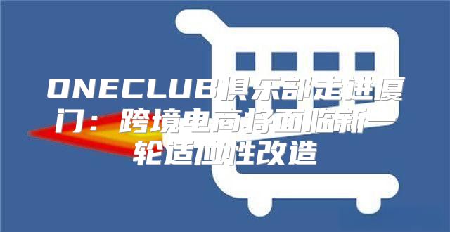 ONECLUB俱乐部走进厦门：跨境电商将面临新一轮适应性改造