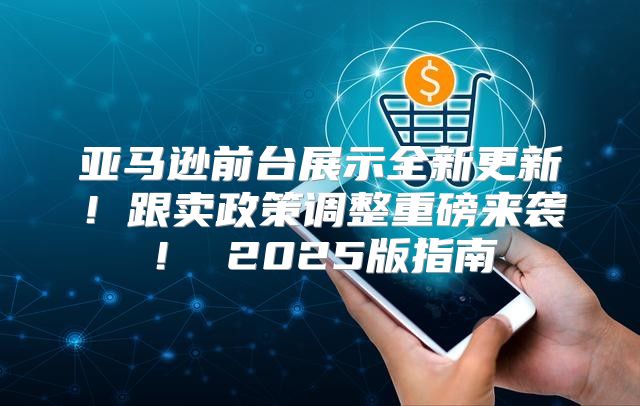 亚马逊前台展示全新更新！跟卖政策调整重磅来袭！ 2025版指南