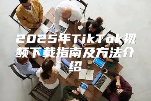 2025年TikTok视频下载指南及方法介绍