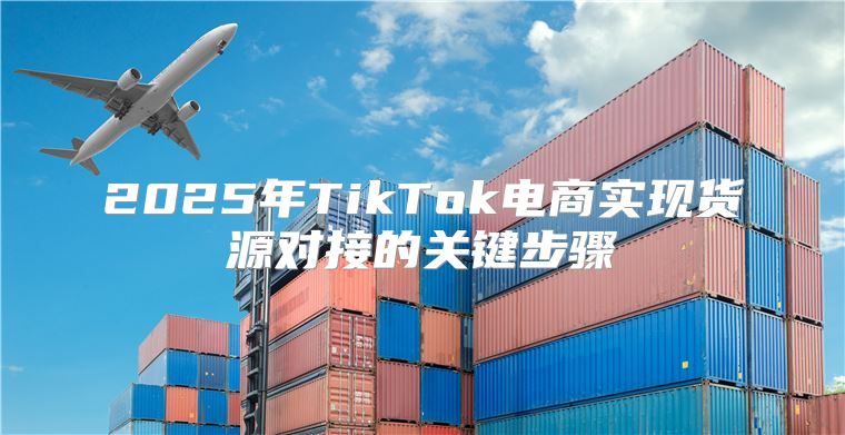 2025年TikTok电商实现货源对接的关键步骤