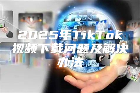 2025年TikTok视频下载问题及解决办法