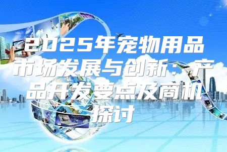 2025年宠物用品市场发展与创新：产品开发要点及商机探讨