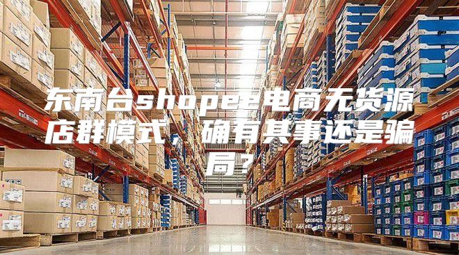 东南台shopee电商无货源店群模式，确有其事还是骗局？