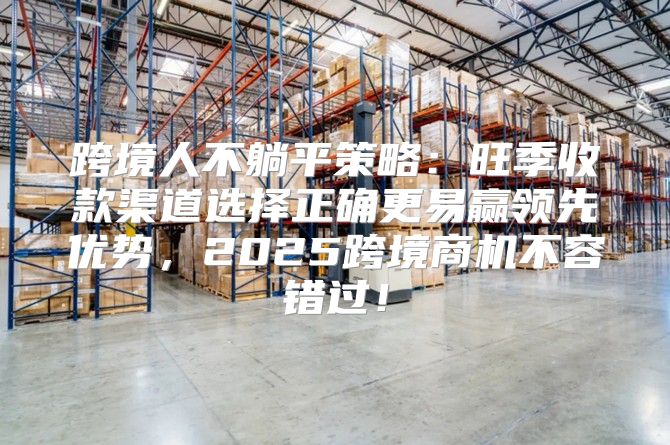 跨境人不躺平策略：旺季收款渠道选择正确更易赢领先优势，2025跨境商机不容错过！