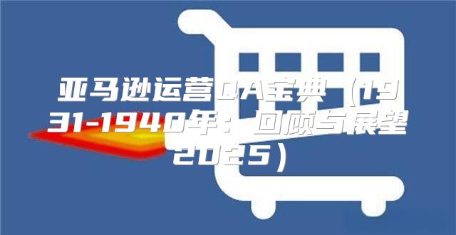 亚马逊运营QA宝典1931-1940年：回顾与展望2025