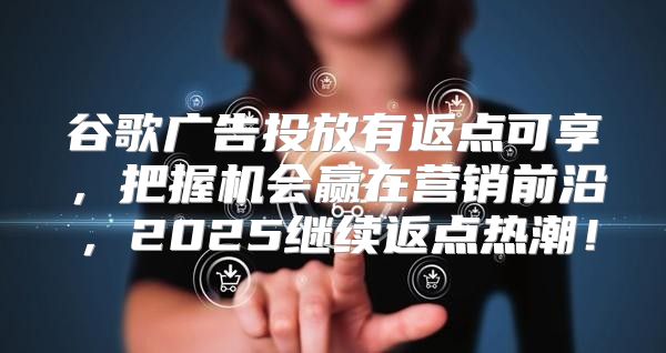 谷歌广告投放有返点可享，把握机会赢在营销前沿，2025继续返点热潮！