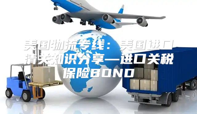 美国物流专线：美国进口清关知识分享—进口关税保险BOND