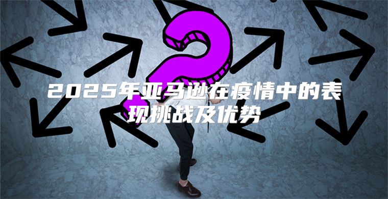 2025年亚马逊在疫情中的表现挑战及优势