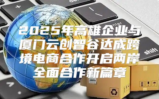 2025年高雄企业与厦门云创智谷达成跨境电商合作开启两岸全面合作新篇章