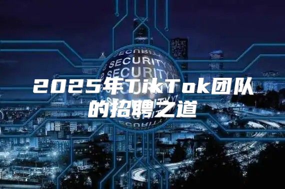 2025年TikTok团队的招聘之道