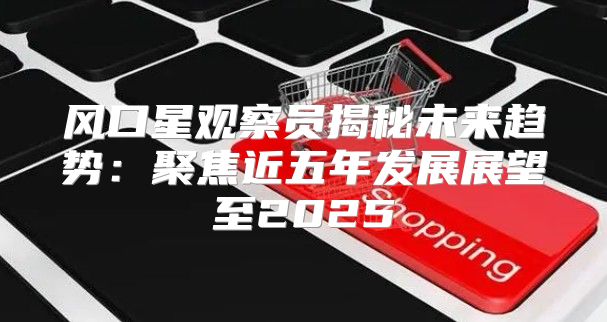 风口星观察员揭秘未来趋势：聚焦近五年发展展望至2025