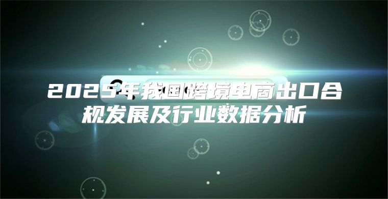 2025年我国跨境电商出口合规发展及行业数据分析