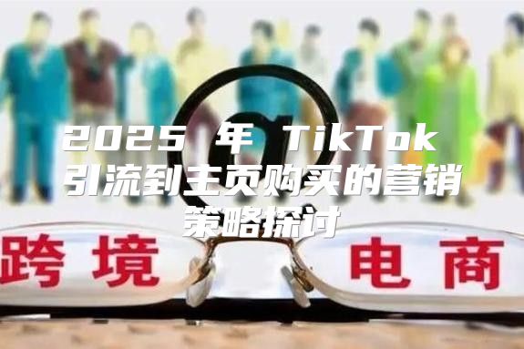 2025 年 TikTok 引流到主页购买的营销策略探讨