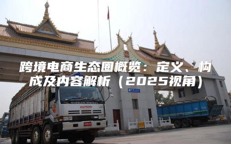 跨境电商生态圈概览：定义、构成及内容解析2025视角