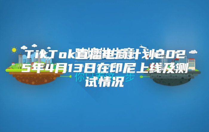 TikTok直播电商计划2025年4月13日在印尼上线及测试情况