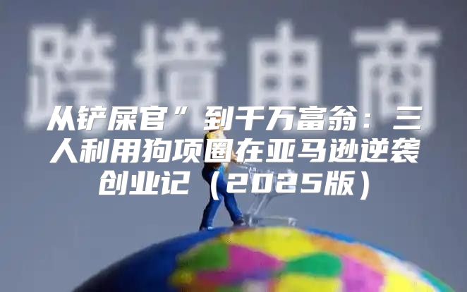 从铲屎官”到千万富翁：三人利用狗项圈在亚马逊逆袭创业记2025版