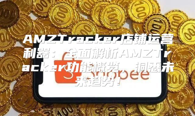 AMZTracker店铺运营利器：全面解析AMZTracker功能概览，洞悉未来趋势！