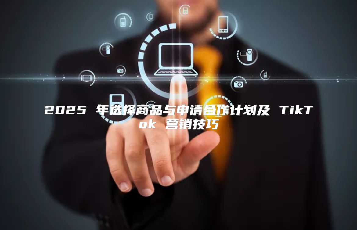 2025 年选择商品与申请合作计划及 TikTok 营销技巧