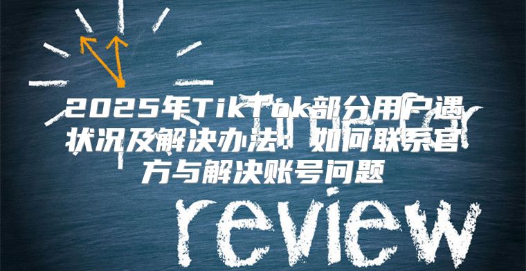 2025年TikTok部分用户遇状况及解决办法：如何联系官方与解决账号问题