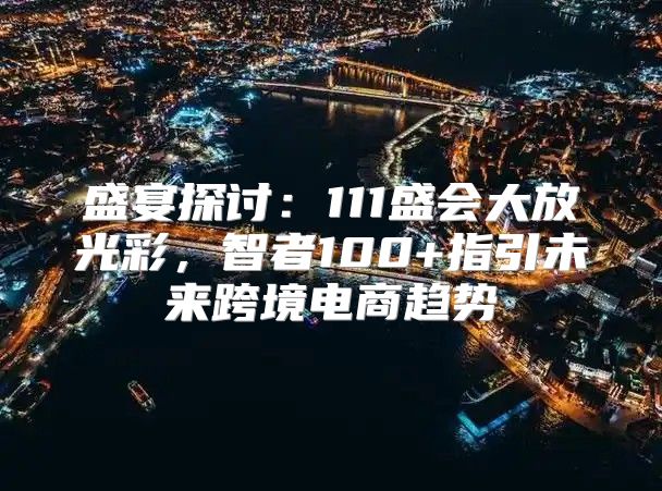 盛宴探讨：111盛会大放光彩，智者100+指引未来跨境电商趋势