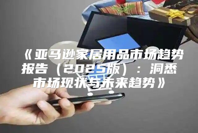 亚马逊家居用品市场趋势报告2025版：洞悉市场现状与未来趋势