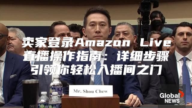 卖家登录Amazon Live直播操作指南：详细步骤引领你轻松入播间之门