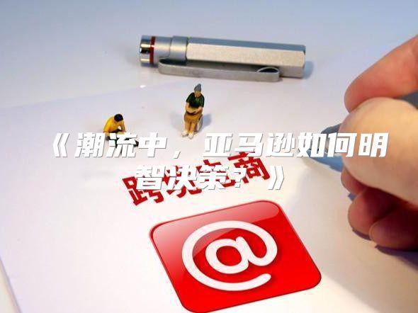 潮流中，亚马逊如何明智决策？