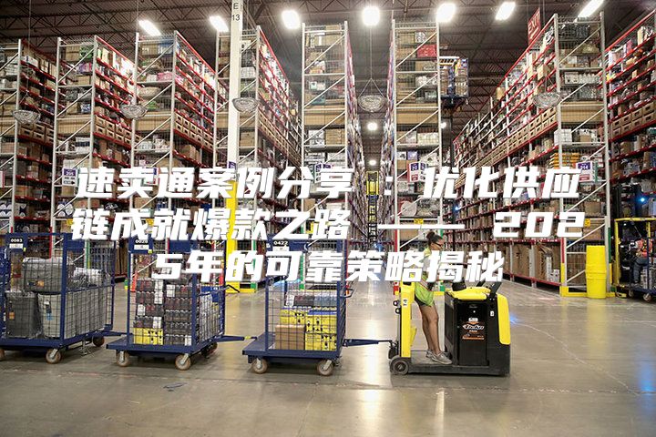 速卖通案例分享②：优化供应链成就爆款之路 —— 2025年的可靠策略揭秘