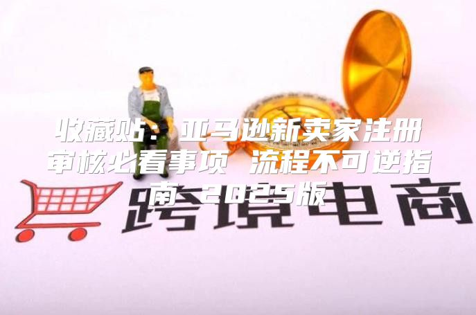 收藏贴：亚马逊新卖家注册审核必看事项 流程不可逆指南 2025版