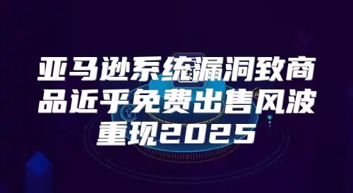 亚马逊系统漏洞致商品近乎免费出售风波重现2025