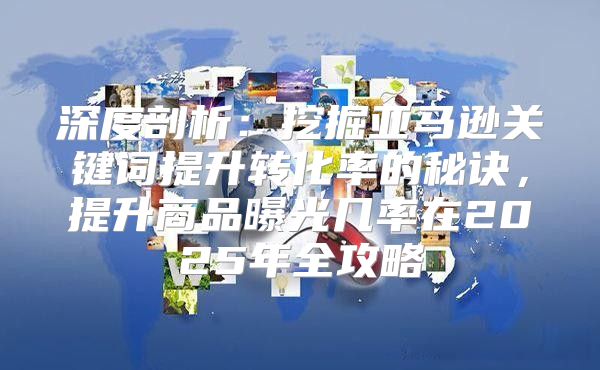 深度剖析：挖掘亚马逊关键词提升转化率的秘诀，提升商品曝光几率在2025年全攻略