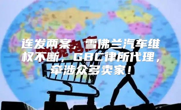 连发两案，雪佛兰汽车维权不断，GBC律所代理，牵涉众多卖家！