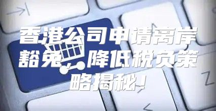 香港公司申请离岸豁免，降低税负策略揭秘！