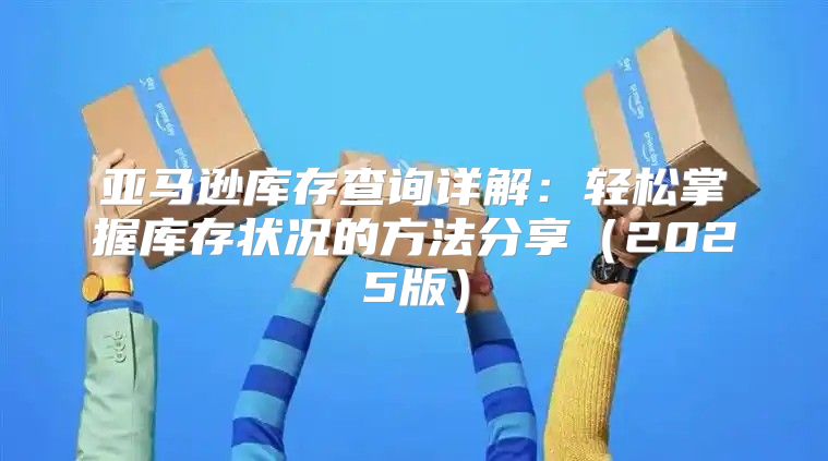 亚马逊库存查询详解：轻松掌握库存状况的方法分享2025版