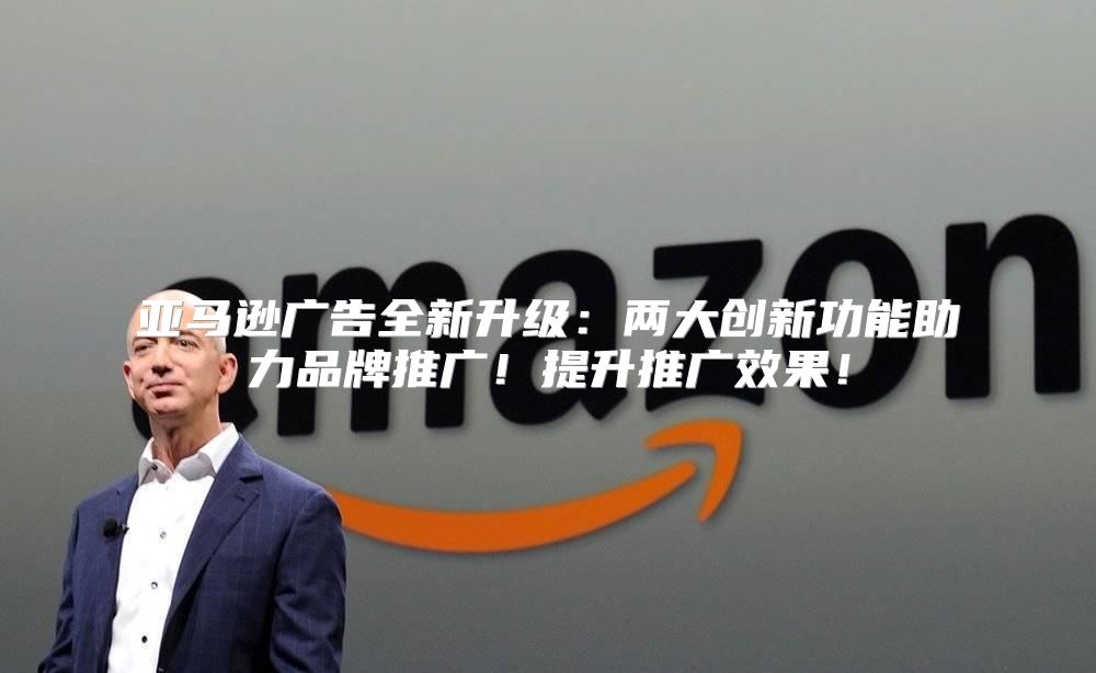 亚马逊广告全新升级：两大创新功能助力品牌推广！提升推广效果！