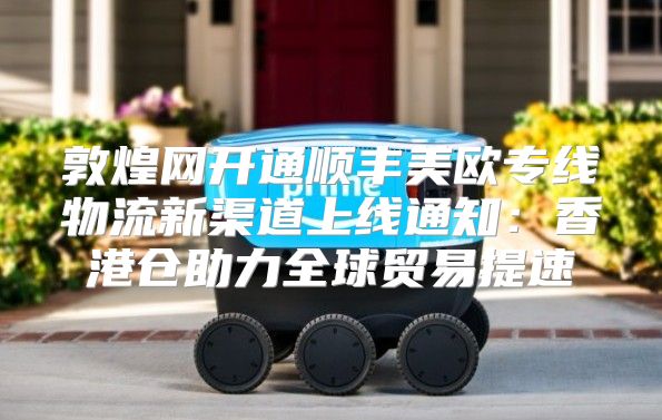 敦煌网开通顺丰美欧专线物流新渠道上线通知：香港仓助力全球贸易提速