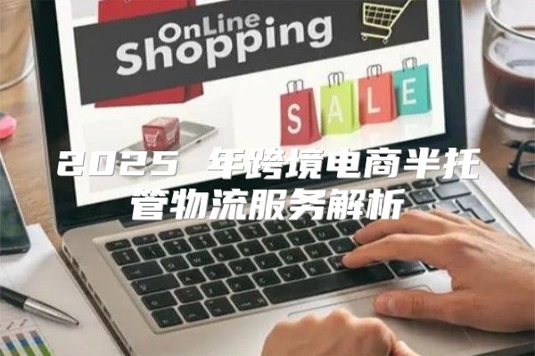2025 年跨境电商半托管物流服务解析