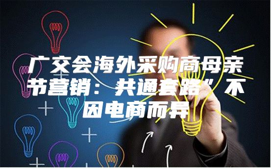 广交会海外采购商母亲节营销：共通套路”不因电商而异