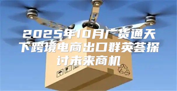2025年10月广货通天下跨境电商出口群英荟探讨未来商机