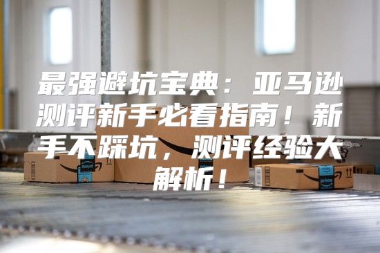 最强避坑宝典：亚马逊测评新手必看指南！新手不踩坑，测评经验大解析！