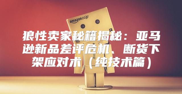 狼性卖家秘籍揭秘：亚马逊新品差评危机、断货下架应对术纯技术篇