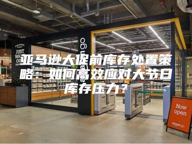 亚马逊大促前库存处置策略：如何高效应对大节日库存压力？