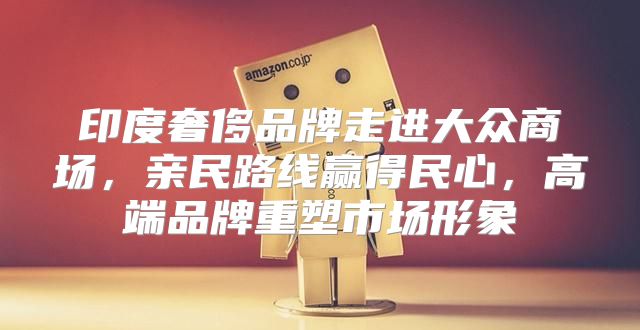 印度奢侈品牌走进大众商场，亲民路线赢得民心，高端品牌重塑市场形象