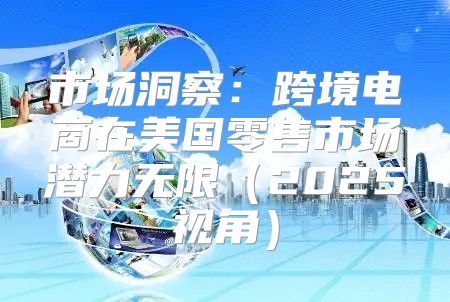 市场洞察：跨境电商在美国零售市场潜力无限2025视角